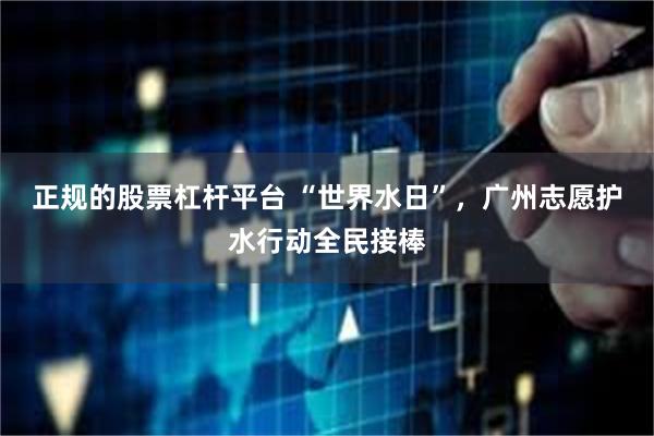 正规的股票杠杆平台 “世界水日”，广州志愿护水行动全民接棒