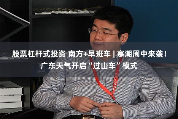 股票杠杆式投资 南方+早班车 | 寒潮周中来袭！广东天气开启“过山车”模式