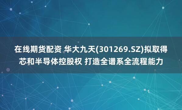 在线期货配资 华大九天(301269.SZ)拟取得芯和半导体控股权 打造全谱系全流程能力