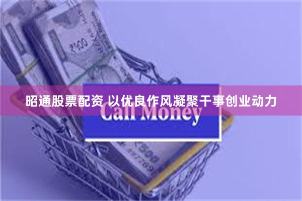 昭通股票配资 以优良作风凝聚干事创业动力