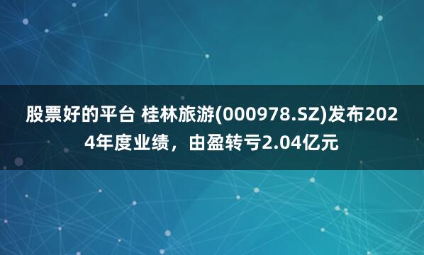 股票好的平台 桂林旅游(000978.SZ)发布2024年度业绩，由盈转亏2.04亿元