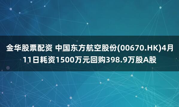 金华股票配资 中国东方航空股份(00670.HK)4月11日耗资1500万元回购398.9万股A股