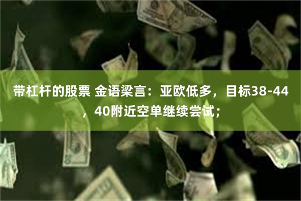 带杠杆的股票 金语梁言：亚欧低多，目标38-44，40附近空单继续尝试；