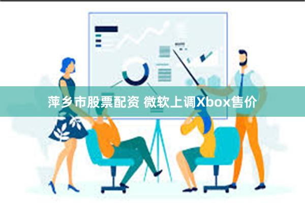 萍乡市股票配资 微软上调Xbox售价