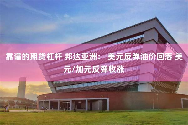 靠谱的期货杠杆 邦达亚洲： 美元反弹油价回落 美元/加元反弹收涨