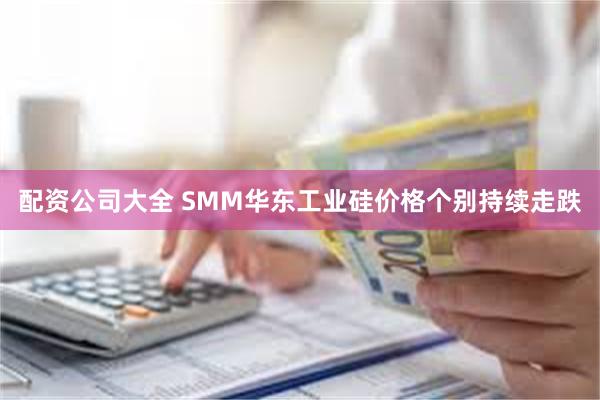 配资公司大全 SMM华东工业硅价格个别持续走跌