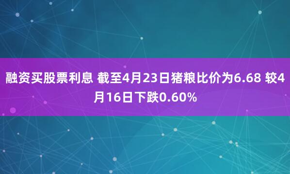 融资买股票利息 截至4月23日猪粮比价为6.68 较4月16日下跌0.60%