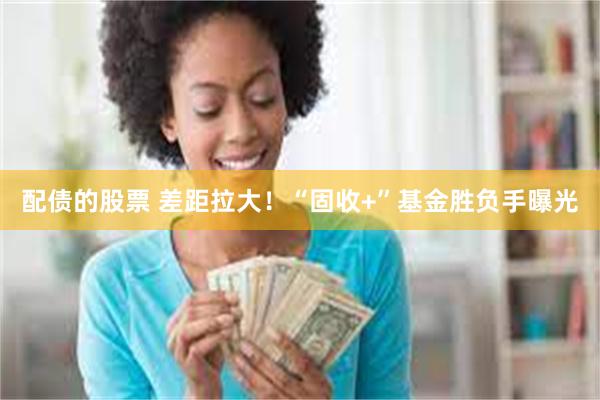 配债的股票 差距拉大！“固收+”基金胜负手曝光