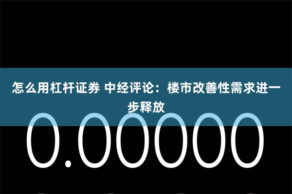 怎么用杠杆证券 中经评论：楼市改善性需求进一步释放