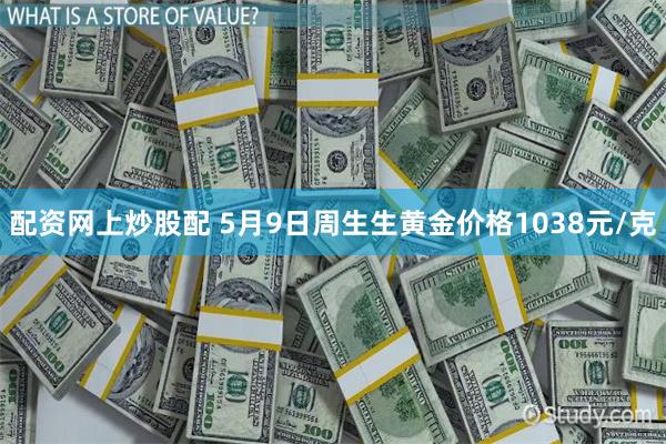 配资网上炒股配 5月9日周生生黄金价格1038元/克