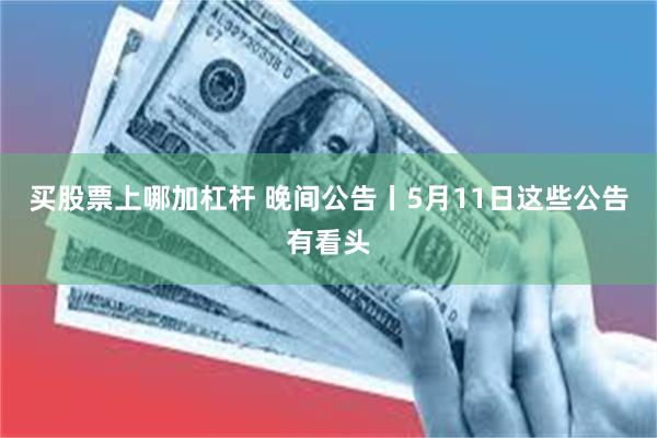 买股票上哪加杠杆 晚间公告丨5月11日这些公告有看头