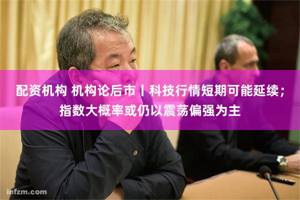 配资机构 机构论后市丨科技行情短期可能延续；指数大概率或仍以震荡偏强为主