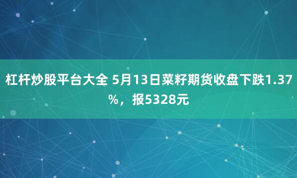 杠杆炒股平台大全 5月13日菜籽期货收盘下跌1.37%，报5328元