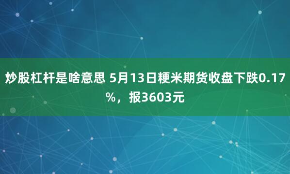 炒股杠杆是啥意思 5月13日粳米期货收盘下跌0.17%，报3603元