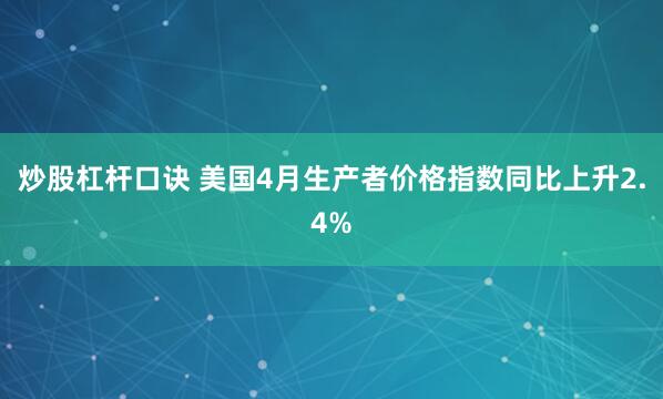 炒股杠杆口诀 美国4月生产者价格指数同比上升2.4%
