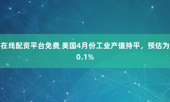 在线配资平台免费 美国4月份工业产值持平，预估为0.1%