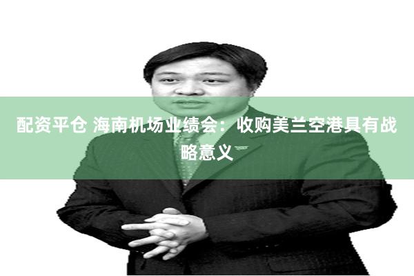 配资平仓 海南机场业绩会：收购美兰空港具有战略意义