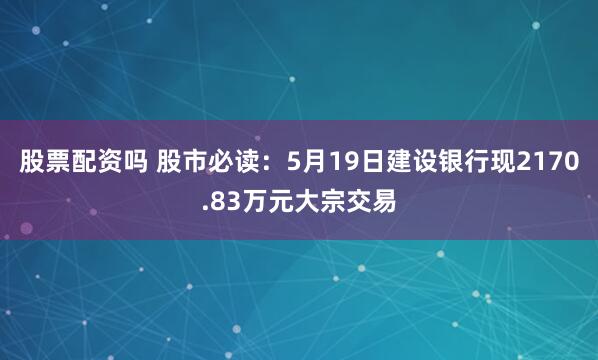 股票配资吗 股市必读：5月19日建设银行现2170.83万元大宗交易