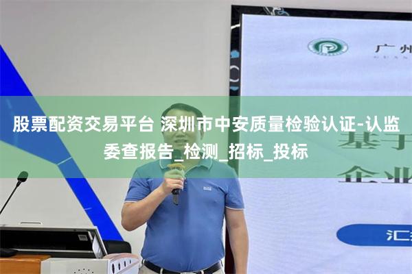 股票配资交易平台 深圳市中安质量检验认证-认监委查报告_检测_招标_投标