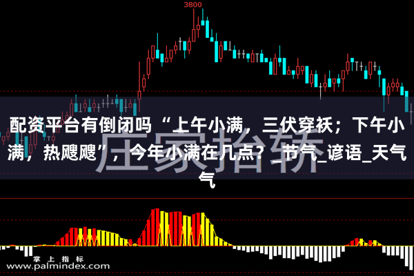 配资平台有倒闭吗 “上午小满，三伏穿袄；下午小满，热飕飕”，今年小满在几点？_节气_谚语_天气