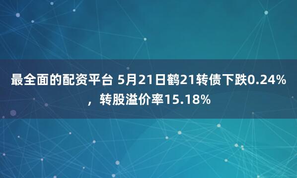 最全面的配资平台 5月21日鹤21转债下跌0.24%，转股溢价率15.18%