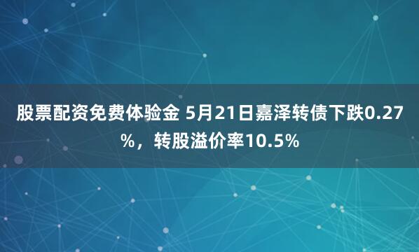 股票配资免费体验金 5月21日嘉泽转债下跌0.27%，转股溢价率10.5%