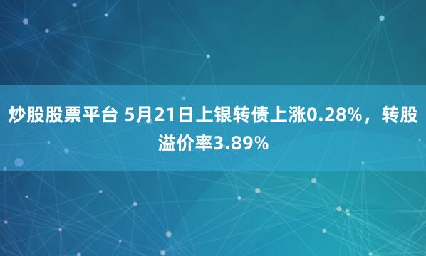 炒股股票平台 5月21日上银转债上涨0.28%，转股溢价率3.89%