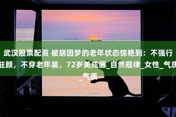 武汉股票配资 被胡因梦的老年状态惊艳到：不强行驻颜，不穿老年装，72岁美成画_自然规律_女性_气质
