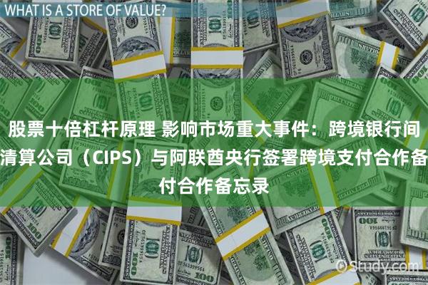 股票十倍杠杆原理 影响市场重大事件：跨境银行间支付清算公司（CIPS）与阿联酋央行签署跨境支付合作备忘录