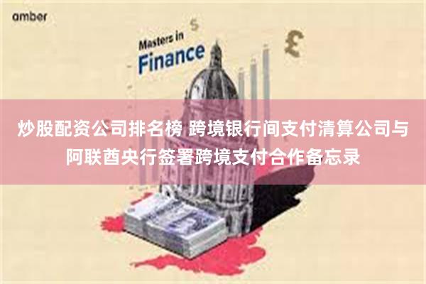 炒股配资公司排名榜 跨境银行间支付清算公司与阿联酋央行签署跨境支付合作备忘录