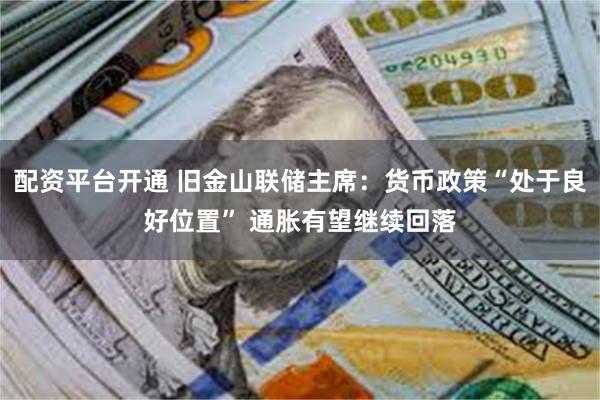 配资平台开通 旧金山联储主席：货币政策“处于良好位置” 通胀有望继续回落