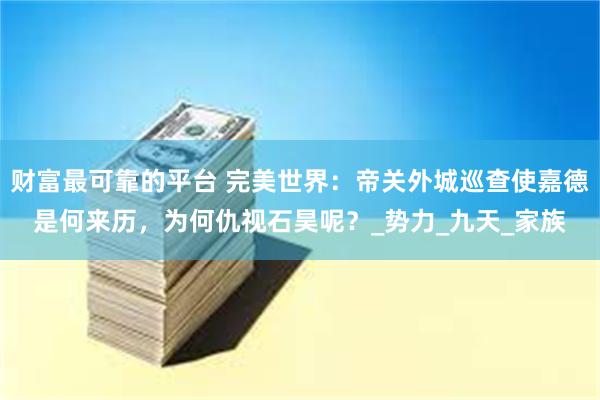 财富最可靠的平台 完美世界：帝关外城巡查使嘉德是何来历，为何仇视石昊呢？_势力_九天_家族