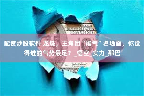 配资炒股软件 龙珠，主角团“爆气”名场面，你觉得谁的气势最足？_悟空_实力_那巴