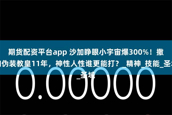 期货配资平台app 沙加睁眼小宇宙爆300%！撒加伪装教皇11年，神性人性谁更能打？_精神_技能_圣域