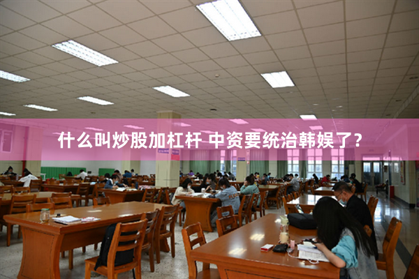 什么叫炒股加杠杆 中资要统治韩娱了？