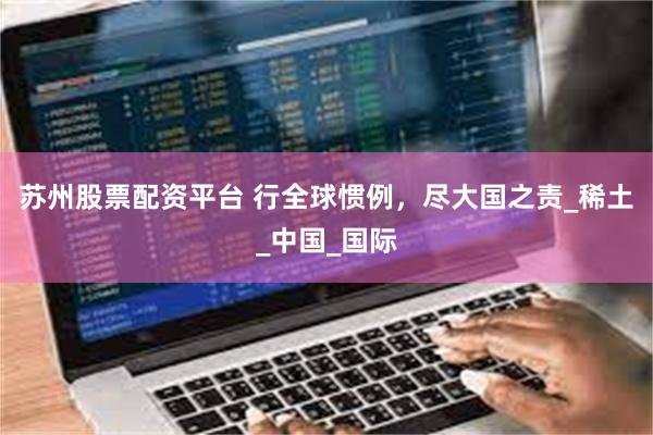 苏州股票配资平台 行全球惯例，尽大国之责_稀土_中国_国际