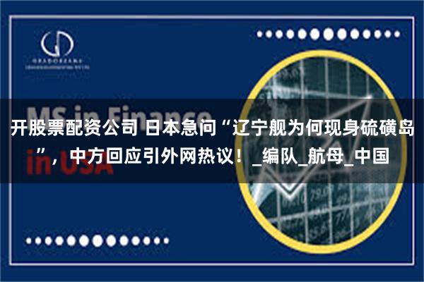 开股票配资公司 日本急问“辽宁舰为何现身硫磺岛”，中方回应引外网热议！_编队_航母_中国
