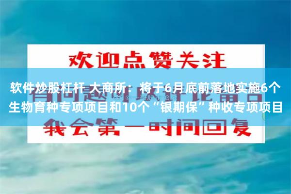 软件炒股杠杆 大商所：将于6月底前落地实施6个生物育种专项项目和10个“银期保”种收专项项目