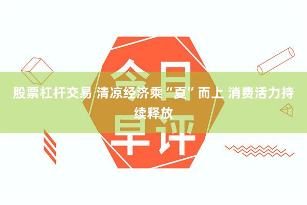 股票杠杆交易 清凉经济乘“夏”而上 消费活力持续释放