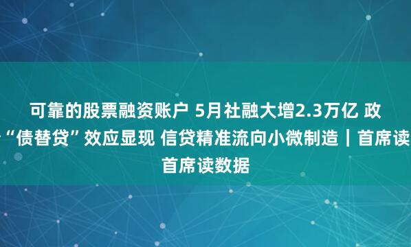 可靠的股票融资账户 5月社融大增2.3万亿 政府债“债替贷”效应显现 信贷精准流向小微制造｜首席读数据