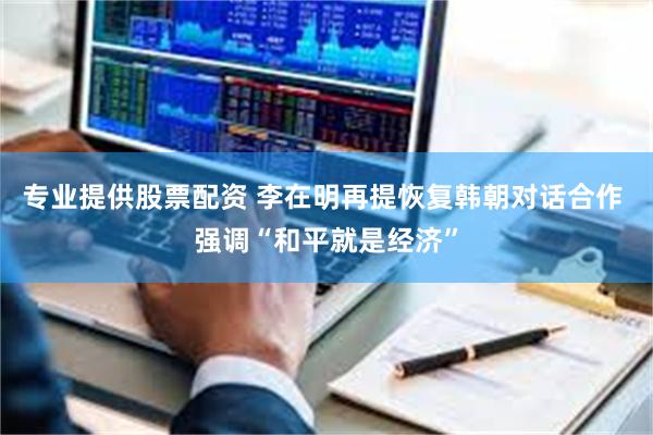 专业提供股票配资 李在明再提恢复韩朝对话合作 强调“和平就是经济”