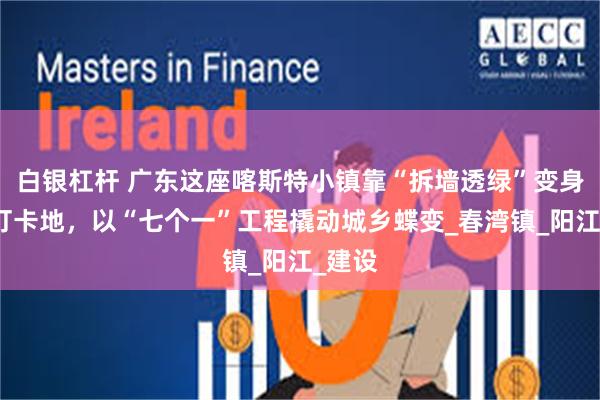白银杠杆 广东这座喀斯特小镇靠“拆墙透绿”变身网红打卡地，以“七个一”工程撬动城乡蝶变_春湾镇_阳江_建设