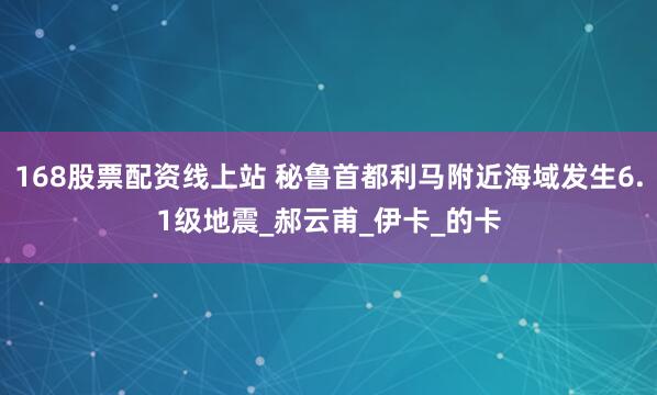 168股票配资线上站 秘鲁首都利马附近海域发生6.1级地震_郝云甫_伊卡_的卡