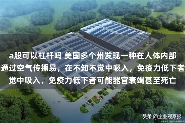 a股可以杠杆吗 美国多个州发现一种在人体内部腐蚀组织的致命真菌,通过空气传播易,在不知不觉中吸入,免疫力低下者可能器官衰竭甚至死亡