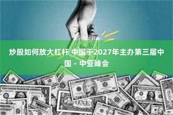 炒股如何放大杠杆 中国于2027年主办第三届中国－中亚峰会