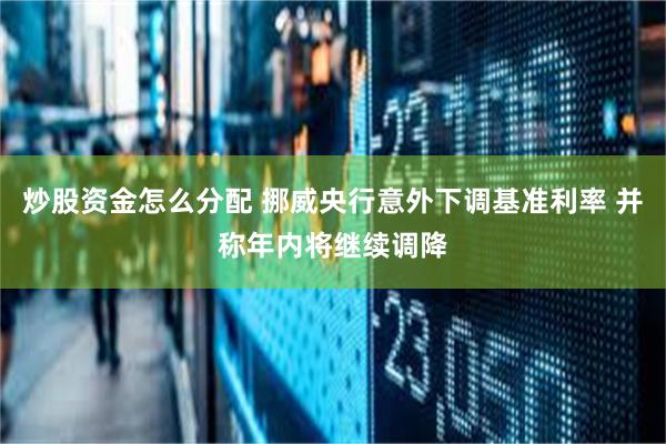 炒股资金怎么分配 挪威央行意外下调基准利率 并称年内将继续调降