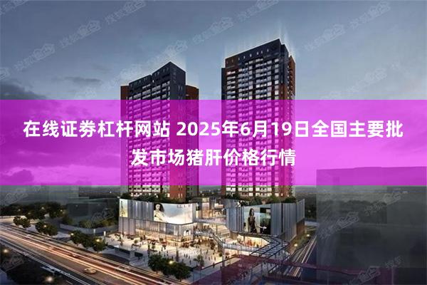 在线证劵杠杆网站 2025年6月19日全国主要批发市场猪肝价格行情
