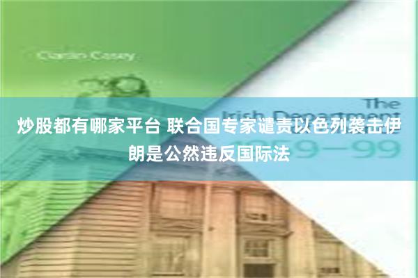 炒股都有哪家平台 联合国专家谴责以色列袭击伊朗是公然违反国际法
