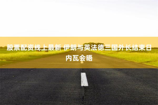 股票配资线上最新 伊朗与英法德三国外长结束日内瓦会晤