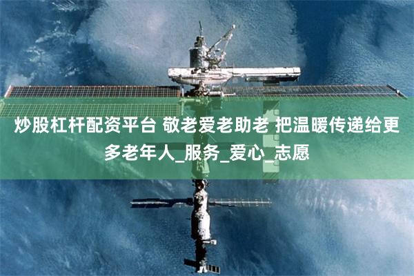 炒股杠杆配资平台 敬老爱老助老 把温暖传递给更多老年人_服务_爱心_志愿